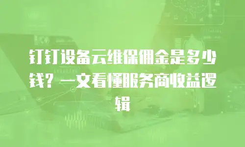 钉钉设备云维保佣金是多少钱？一文看懂服务商收益逻辑