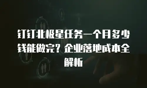 钉钉北极星任务一个月多少钱能做完？企业落地成本全解析