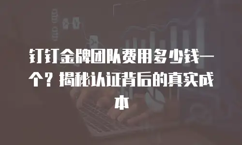 钉钉金牌团队费用多少钱一个？揭秘认证背后的真实成本
