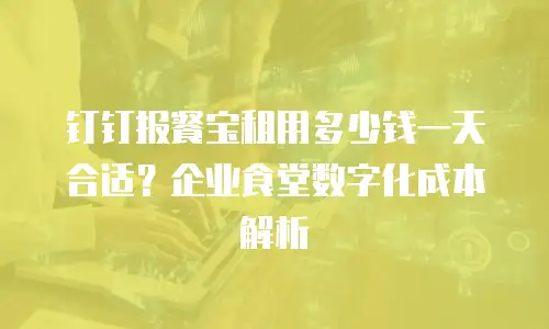 钉钉报餐宝租用多少钱一天合适？企业食堂数字化成本解析