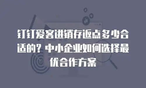 钉钉爱客进销存返点多少合适的？中小企业如何选择最优合作方案