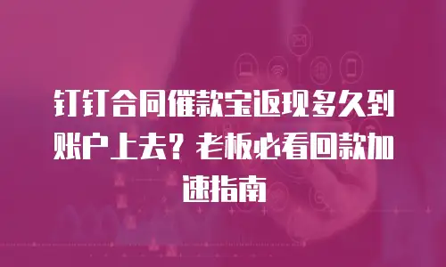 钉钉合同催款宝返现多久到账户上去？老板必看回款加速指南