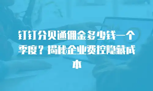 钉钉分贝通佣金多少钱一个季度？揭秘企业费控隐藏成本