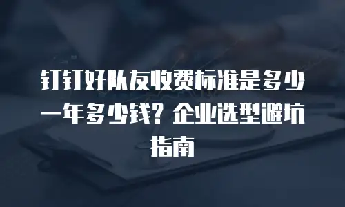 钉钉好队友收费标准是多少一年多少钱？企业选型避坑指南