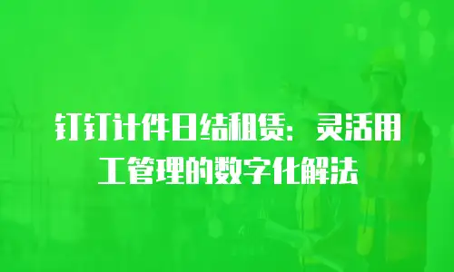 钉钉计件日结租赁：灵活用工管理的数字化解法