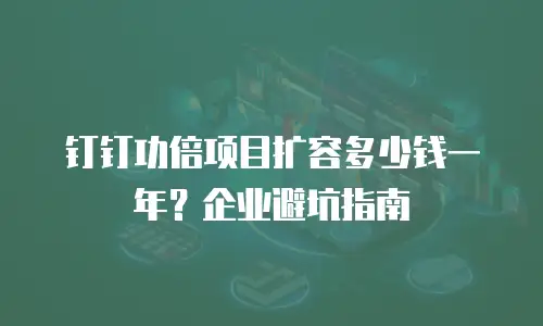 钉钉功倍项目扩容多少钱一年？企业避坑指南