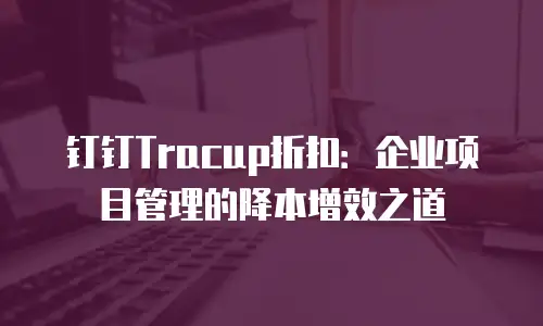 钉钉Tracup折扣：企业项目管理的降本增效之道