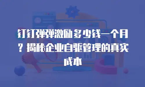 钉钉弹弹激励多少钱一个月？揭秘企业自驱管理的真实成本