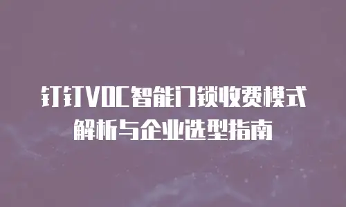 钉钉VOC智能门锁收费模式解析与企业选型指南