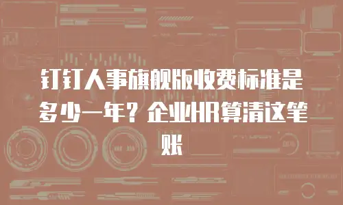 钉钉人事旗舰版收费标准是多少一年？企业HR算清这笔账