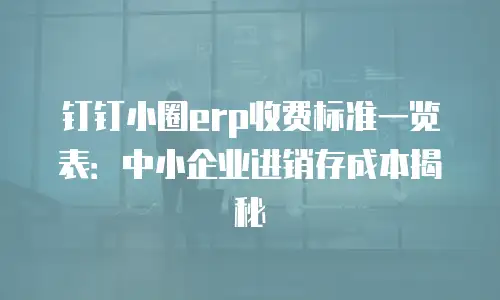 钉钉小圈erp收费标准一览表：中小企业进销存成本揭秘