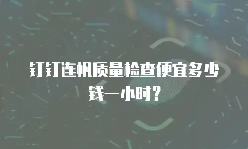 钉钉连帆质量检查便宜多少钱一小时？