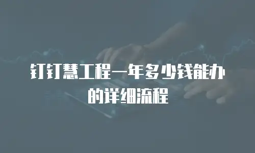 钉钉慧工程一年多少钱能办的详细流程