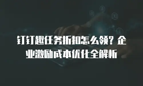 钉钉趣任务折扣怎么领？企业激励成本优化全解析