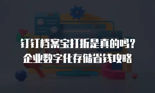 钉钉档案宝打折是真的吗？企业数字化存储省钱攻略