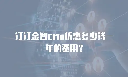钉钉金智crm优惠多少钱一年的费用？