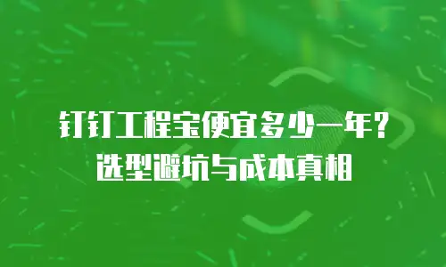 钉钉工程宝便宜多少一年？选型避坑与成本真相
