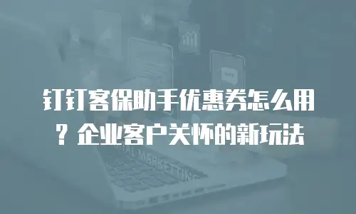 钉钉客保助手优惠券怎么用？企业客户关怀的新玩法