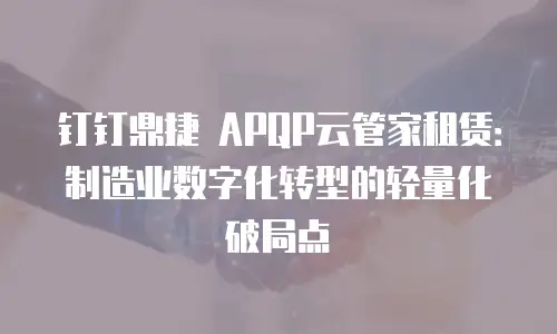 钉钉鼎捷 APQP云管家租赁：制造业数字化转型的轻量化破局点