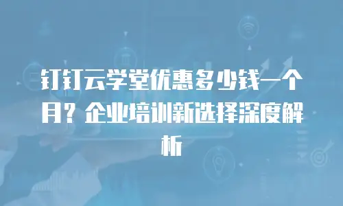 钉钉云学堂优惠多少钱一个月？企业培训新选择深度解析