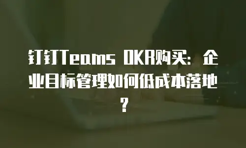 钉钉Teams OKR购买：企业目标管理如何低成本落地？