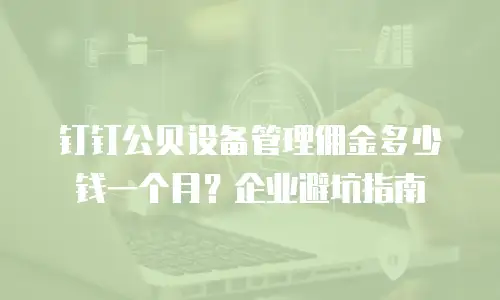 钉钉公贝设备管理佣金多少钱一个月？企业避坑指南