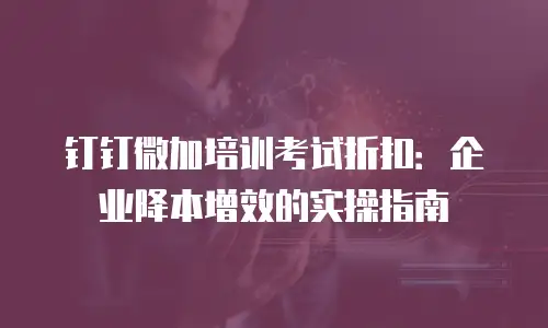 钉钉微加培训考试折扣：企业降本增效的实操指南