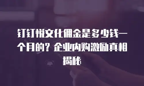 钉钉悦文化佣金是多少钱一个月的？企业内购激励真相揭秘