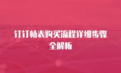 钉钉畅表购买流程详细步骤全解析