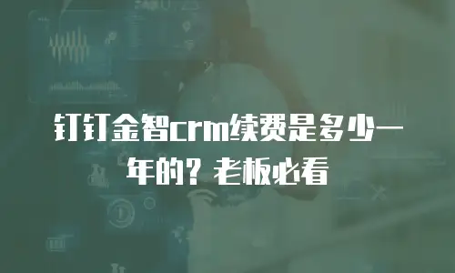 钉钉金智crm续费是多少一年的？老板必看