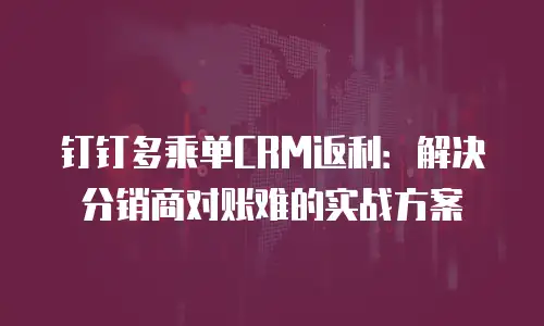 钉钉多乘单CRM返利：解决分销商对账难的实战方案