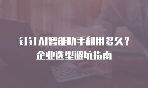 钉钉AI智能助手租用多久？企业选型避坑指南