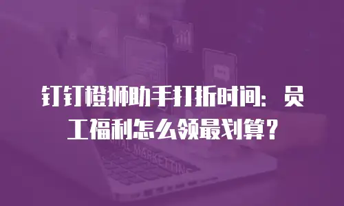 钉钉橙狮助手打折时间：员工福利怎么领最划算？