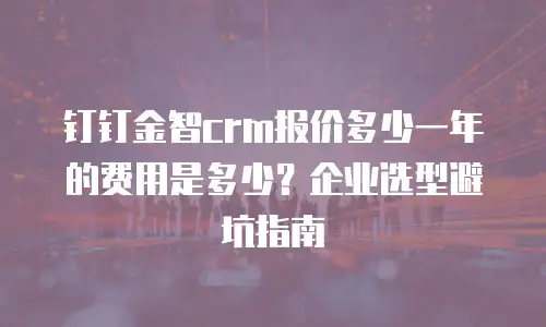 钉钉金智crm报价多少一年的费用是多少？企业选型避坑指南