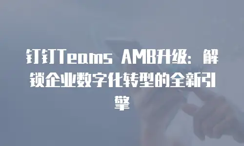钉钉Teams AMB升级：解锁企业数字化转型的全新引擎