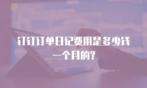 钉钉订单日记费用是多少钱一个月的？