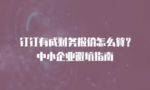 钉钉有成财务报价怎么算？中小企业避坑指南