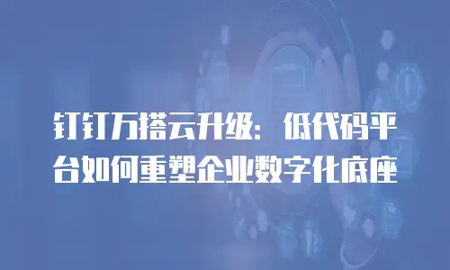 钉钉万搭云升级：低代码平台如何重塑企业数字化底座