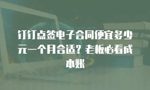 钉钉点签电子合同便宜多少元一个月合适？老板必看成本账