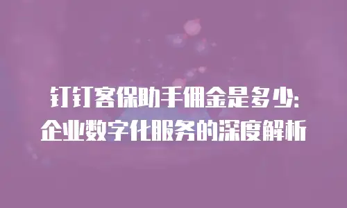 钉钉客保助手佣金是多少：企业数字化服务的深度解析
