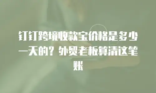 钉钉跨境收款宝价格是多少一天的？外贸老板算清这笔账