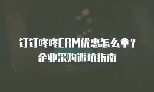 钉钉咚咚CRM优惠怎么拿？企业采购避坑指南