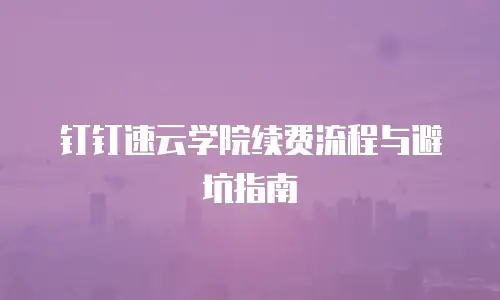 钉钉速云学院续费流程与避坑指南