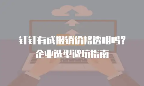 钉钉有成报销价格透明吗？企业选型避坑指南