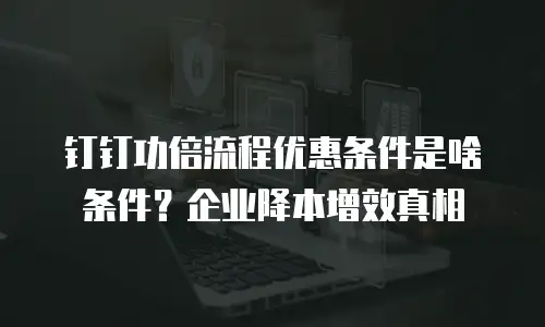 钉钉功倍流程优惠条件是啥条件？企业降本增效真相
