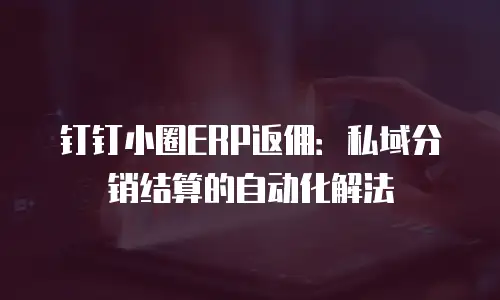 钉钉小圈ERP返佣：私域分销结算的自动化解法