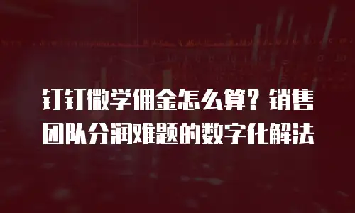 钉钉微学佣金怎么算？销售团队分润难题的数字化解法