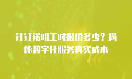 钉钉诺明工时报价多少？揭秘数字化服务真实成本