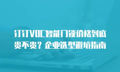 钉钉VOC智能门锁价格到底贵不贵？企业选型避坑指南