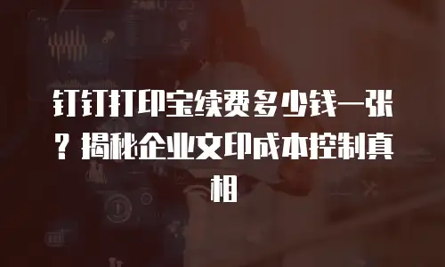 钉钉打印宝续费多少钱一张？揭秘企业文印成本控制真相